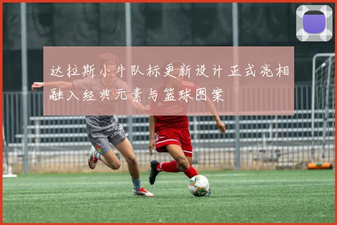 达拉斯小牛队标更新设计正式亮相融入经典元素与篮球图案